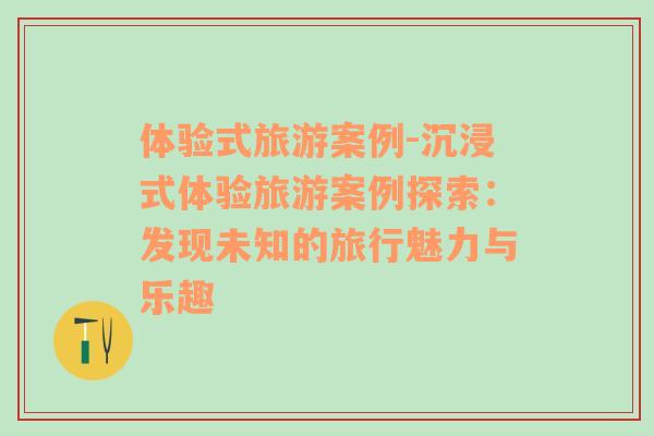 體驗(yàn)式旅游案例-沉浸式體驗(yàn)旅游案例探索：發(fā)現(xiàn)未知的旅行魅力與樂趣