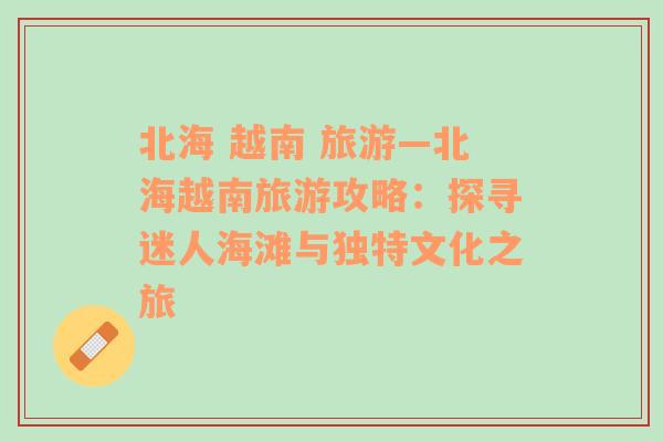 北海 越南 旅游—北海越南旅游攻略：探尋迷人海灘與獨(dú)特文化之旅