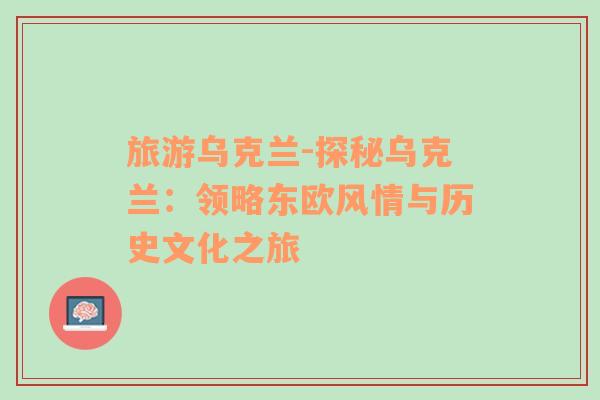 旅游烏克蘭-探秘烏克蘭：領(lǐng)略東歐風(fēng)情與歷史文化之旅
