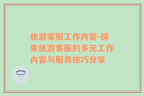 旅游客服工作內(nèi)容-探索旅游客服的多元工作內(nèi)容與服務(wù)技巧分享