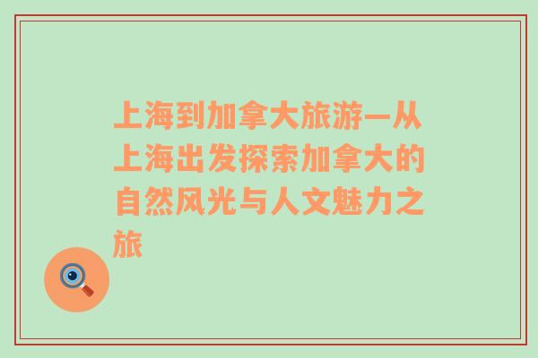 上海到加拿大旅游—從上海出發(fā)探索加拿大的自然風(fēng)光與人文魅力之旅