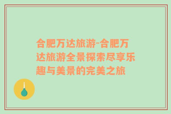 合肥萬(wàn)達(dá)旅游-合肥萬(wàn)達(dá)旅游全景探索盡享樂(lè)趣與美景的完美之旅