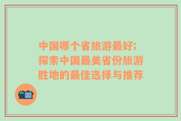 中國哪個省旅游最好;探索中國最美省份旅游勝地的最佳選擇與推薦