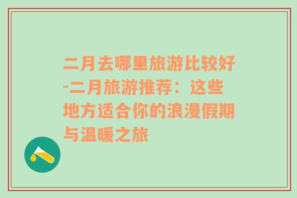 二月去哪里旅游比較好-二月旅游推薦：這些地方適合你的浪漫假期與溫暖之旅