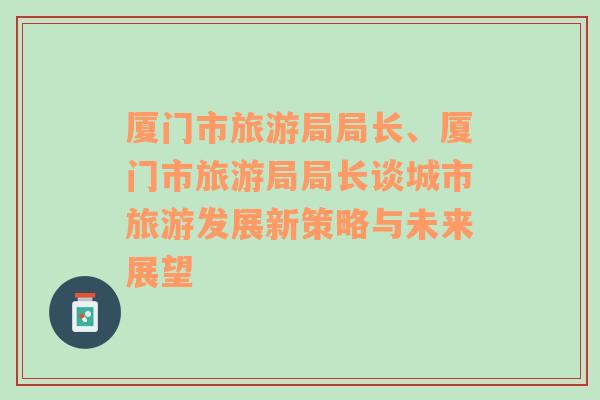 廈門(mén)市旅游局局長(zhǎng)、廈門(mén)市旅游局局長(zhǎng)談城市旅游發(fā)展新策略與未來(lái)展望