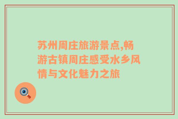 蘇州周莊旅游景點,暢游古鎮(zhèn)周莊感受水鄉(xiāng)風(fēng)情與文化魅力之旅