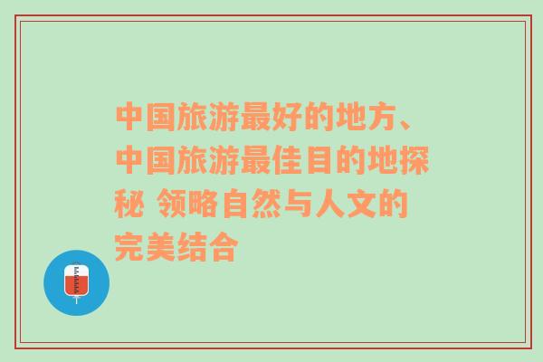 中國(guó)旅游最好的地方、中國(guó)旅游最佳目的地探秘 領(lǐng)略自然與人文的完美結(jié)合