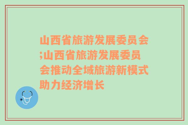 山西省旅游發(fā)展委員會(huì);山西省旅游發(fā)展委員會(huì)推動(dòng)全域旅游新模式助力經(jīng)濟(jì)增長(zhǎng)