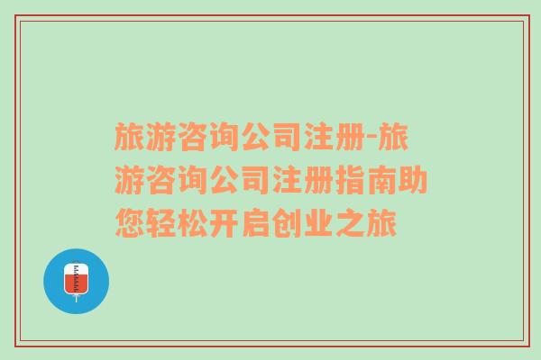 旅游咨詢公司注冊(cè)-旅游咨詢公司注冊(cè)指南助您輕松開(kāi)啟創(chuàng)業(yè)之旅