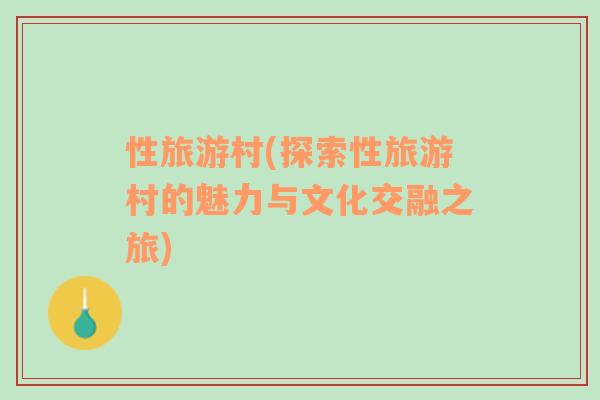 性旅游村(探索性旅游村的魅力與文化交融之旅)