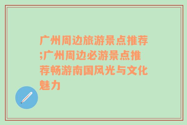 廣州周邊旅游景點(diǎn)推薦;廣州周邊必游景點(diǎn)推薦暢游南國風(fēng)光與文化魅力