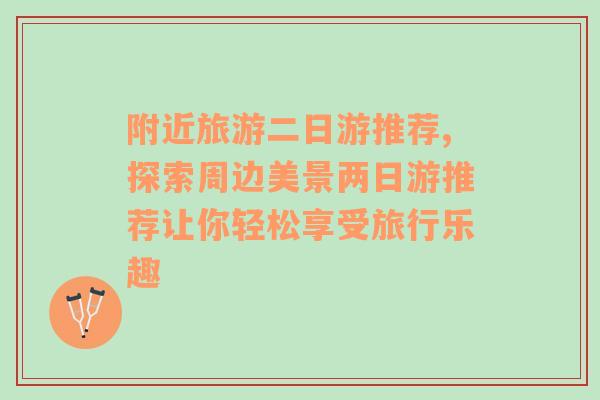 附近旅游二日游推薦,探索周邊美景兩日游推薦讓你輕松享受旅行樂趣