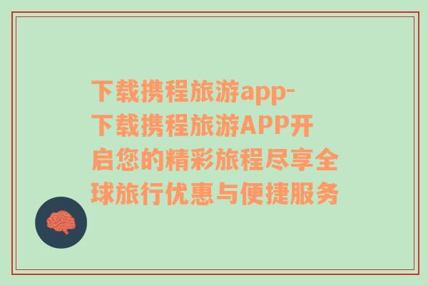 下載攜程旅游app-下載攜程旅游APP開啟您的精彩旅程盡享全球旅行優(yōu)惠與便捷服務(wù)