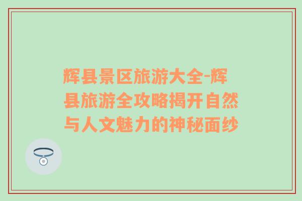 輝縣景區(qū)旅游大全-輝縣旅游全攻略揭開自然與人文魅力的神秘面紗