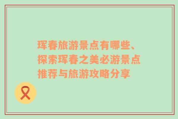 琿春旅游景點(diǎn)有哪些、探索琿春之美必游景點(diǎn)推薦與旅游攻略分享
