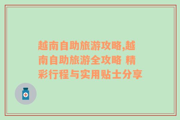 越南自助旅游攻略,越南自助旅游全攻略 精彩行程與實(shí)用貼士分享