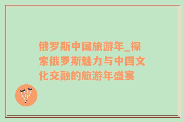 俄羅斯中國旅游年_探索俄羅斯魅力與中國文化交融的旅游年盛宴