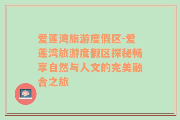愛(ài)蓮灣旅游度假區(qū)-愛(ài)蓮灣旅游度假區(qū)探秘暢享自然與人文的完美融合之旅