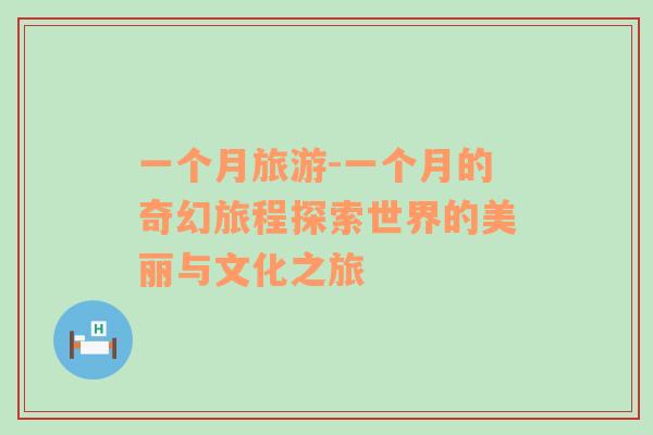 一個(gè)月旅游-一個(gè)月的奇幻旅程探索世界的美麗與文化之旅