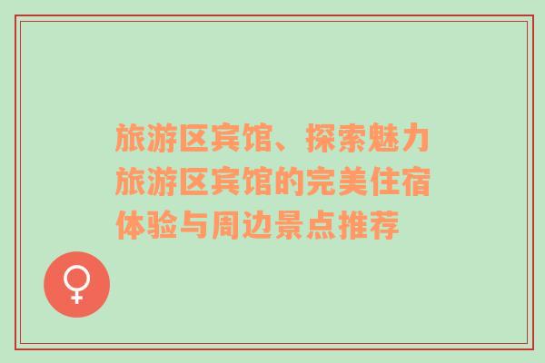 旅游區(qū)賓館、探索魅力旅游區(qū)賓館的完美住宿體驗(yàn)與周邊景點(diǎn)推薦