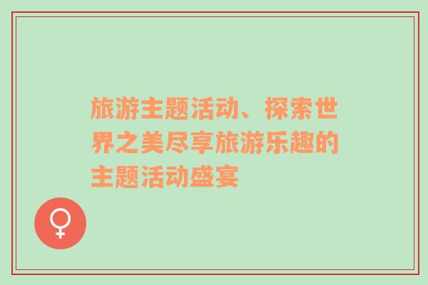 旅游主題活動、探索世界之美盡享旅游樂趣的主題活動盛宴