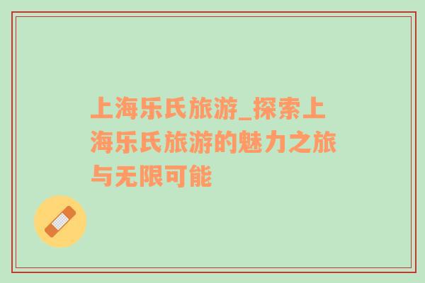 上海樂(lè)氏旅游_探索上海樂(lè)氏旅游的魅力之旅與無(wú)限可能
