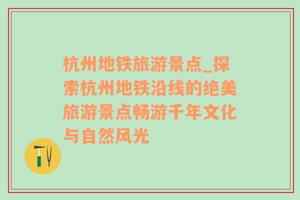 杭州地鐵旅游景點(diǎn)_探索杭州地鐵沿線的絕美旅游景點(diǎn)暢游千年文化與自然風(fēng)光