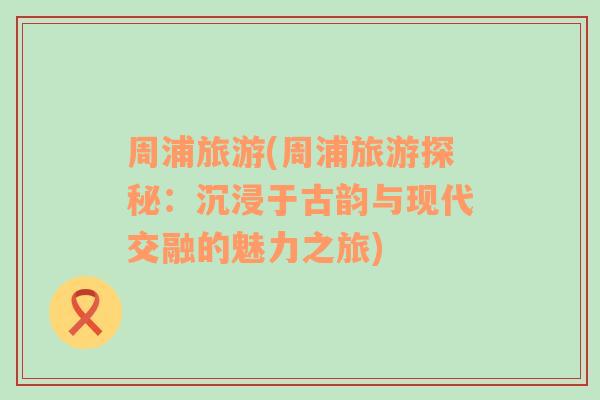周浦旅游(周浦旅游探秘：沉浸于古韻與現(xiàn)代交融的魅力之旅)