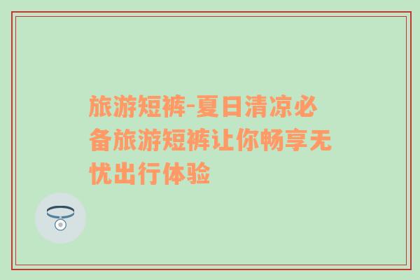 旅游短褲-夏日清涼必備旅游短褲讓你暢享無憂出行體驗