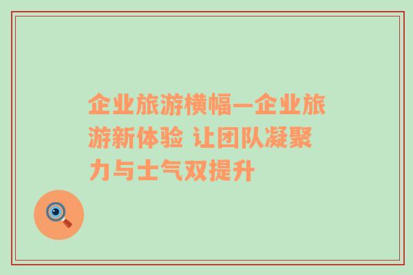 企業(yè)旅游橫幅—企業(yè)旅游新體驗 讓團隊凝聚力與士氣雙提升