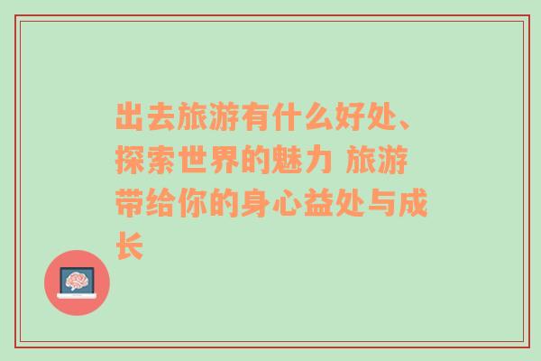 出去旅游有什么好處、探索世界的魅力 旅游帶給你的身心益處與成長