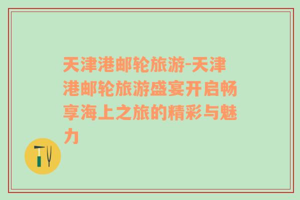 天津港郵輪旅游-天津港郵輪旅游盛宴開啟暢享海上之旅的精彩與魅力