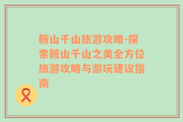 鞍山千山旅游攻略-探索鞍山千山之美全方位旅游攻略與游玩建議指南