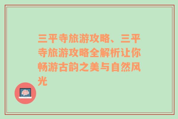 三平寺旅游攻略、三平寺旅游攻略全解析讓你暢游古韻之美與自然風(fēng)光