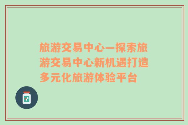 旅游交易中心—探索旅游交易中心新機遇打造多元化旅游體驗平臺