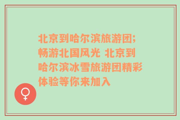 北京到哈爾濱旅游團(tuán);暢游北國(guó)風(fēng)光 北京到哈爾濱冰雪旅游團(tuán)精彩體驗(yàn)等你來(lái)加入