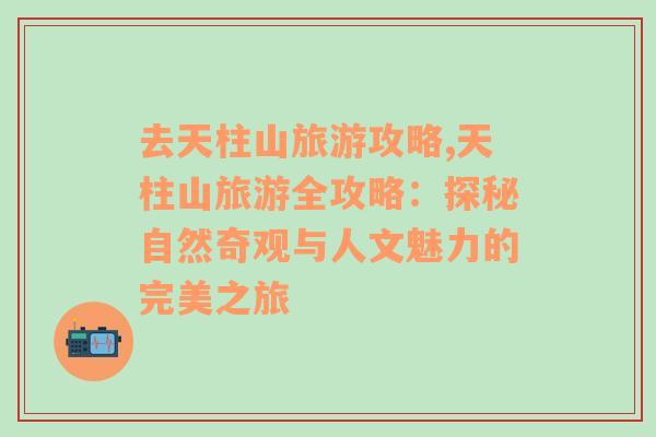 去天柱山旅游攻略,天柱山旅游全攻略：探秘自然奇觀與人文魅力的完美之旅