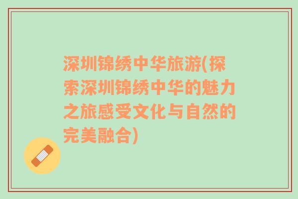 深圳錦繡中華旅游(探索深圳錦繡中華的魅力之旅感受文化與自然的完美融合)