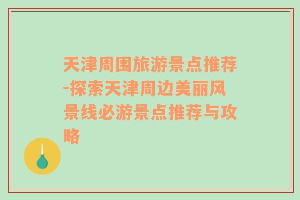 天津周圍旅游景點(diǎn)推薦-探索天津周邊美麗風(fēng)景線必游景點(diǎn)推薦與攻略