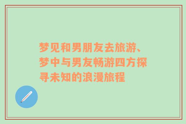 夢見和男朋友去旅游、夢中與男友暢游四方探尋未知的浪漫旅程