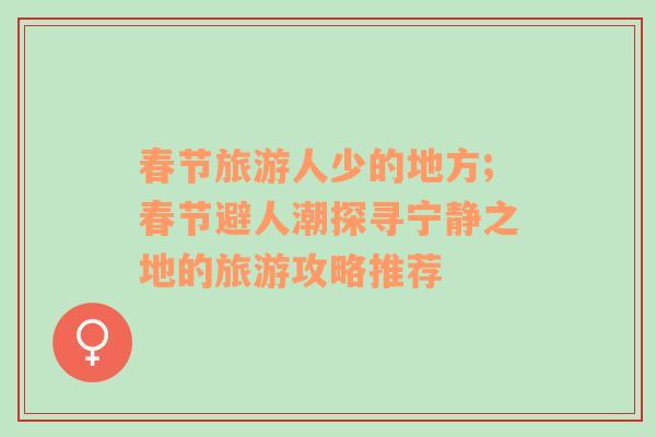 春節(jié)旅游人少的地方;春節(jié)避人潮探尋寧靜之地的旅游攻略推薦