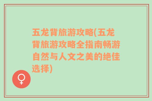 五龍背旅游攻略(五龍背旅游攻略全指南暢游自然與人文之美的絕佳選擇)