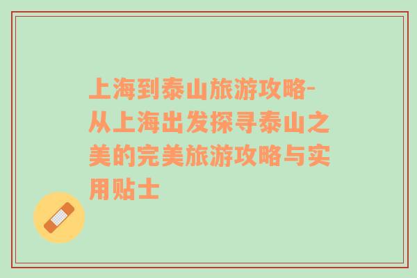 上海到泰山旅游攻略-從上海出發(fā)探尋泰山之美的完美旅游攻略與實(shí)用貼士