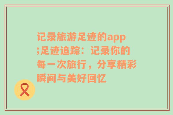 記錄旅游足跡的app;足跡追蹤：記錄你的每一次旅行，分享精彩瞬間與美好回憶