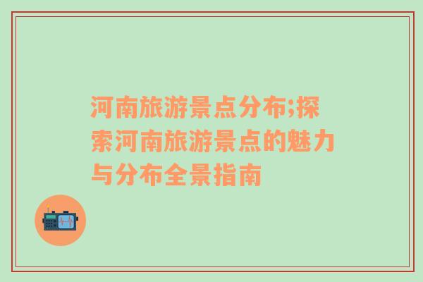 河南旅游景點分布;探索河南旅游景點的魅力與分布全景指南
