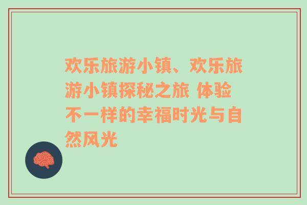 歡樂旅游小鎮(zhèn)、歡樂旅游小鎮(zhèn)探秘之旅 體驗不一樣的幸福時光與自然風(fēng)光
