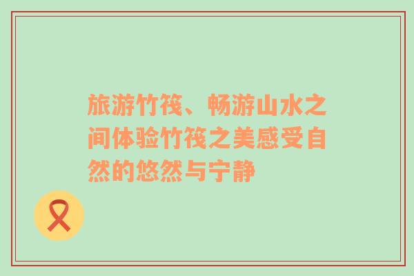 旅游竹筏、暢游山水之間體驗竹筏之美感受自然的悠然與寧靜
