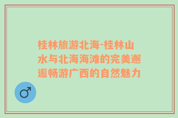 桂林旅游北海-桂林山水與北海海灘的完美邂逅暢游廣西的自然魅力