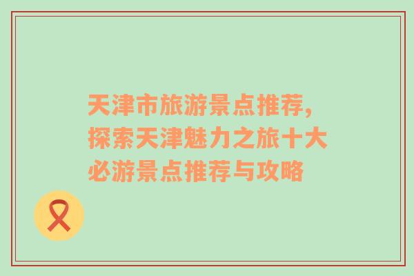 天津市旅游景點推薦,探索天津魅力之旅十大必游景點推薦與攻略