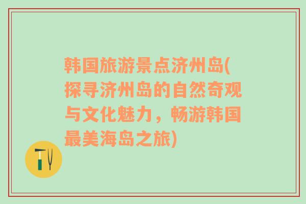 韓國旅游景點濟州島(探尋濟州島的自然奇觀與文化魅力，暢游韓國最美海島之旅)